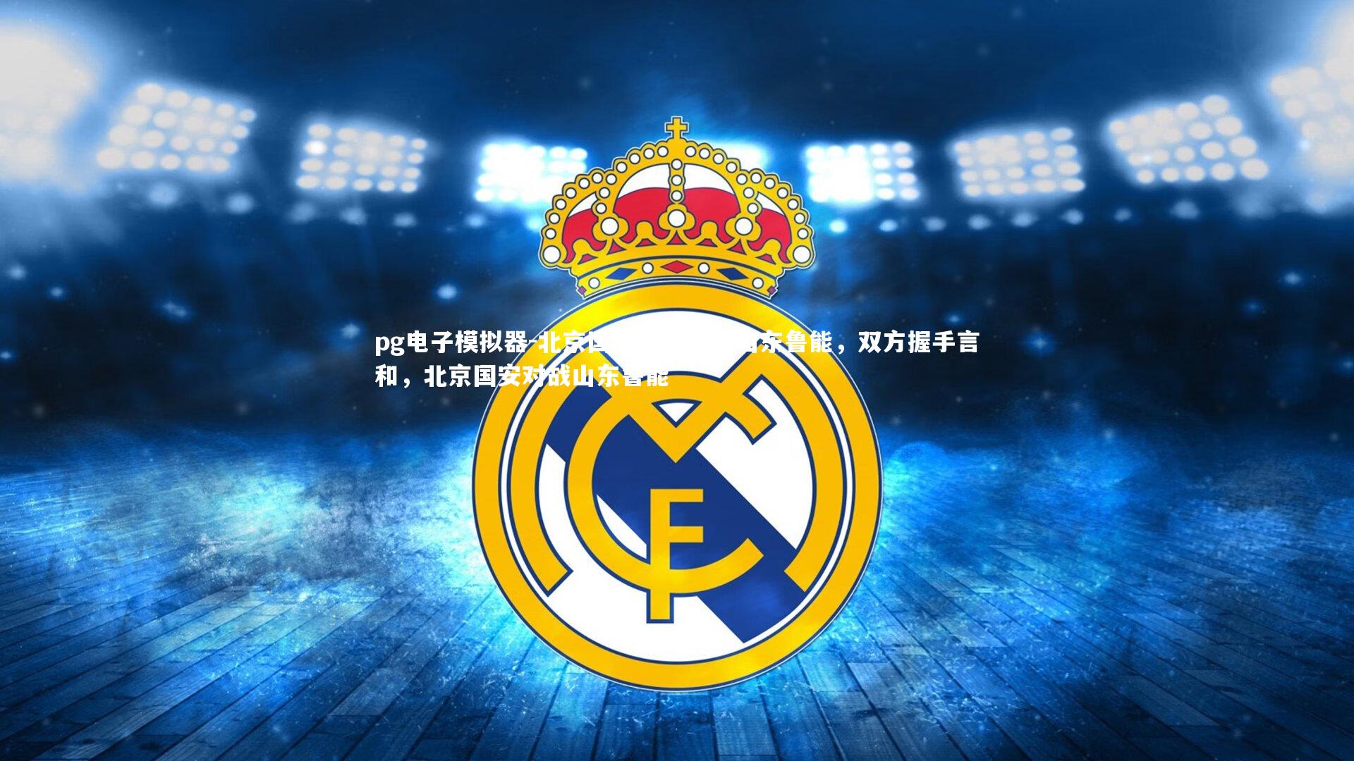 pg电子模拟器-北京国安主场战平山东鲁能，双方握手言和，北京国安对战山东鲁能