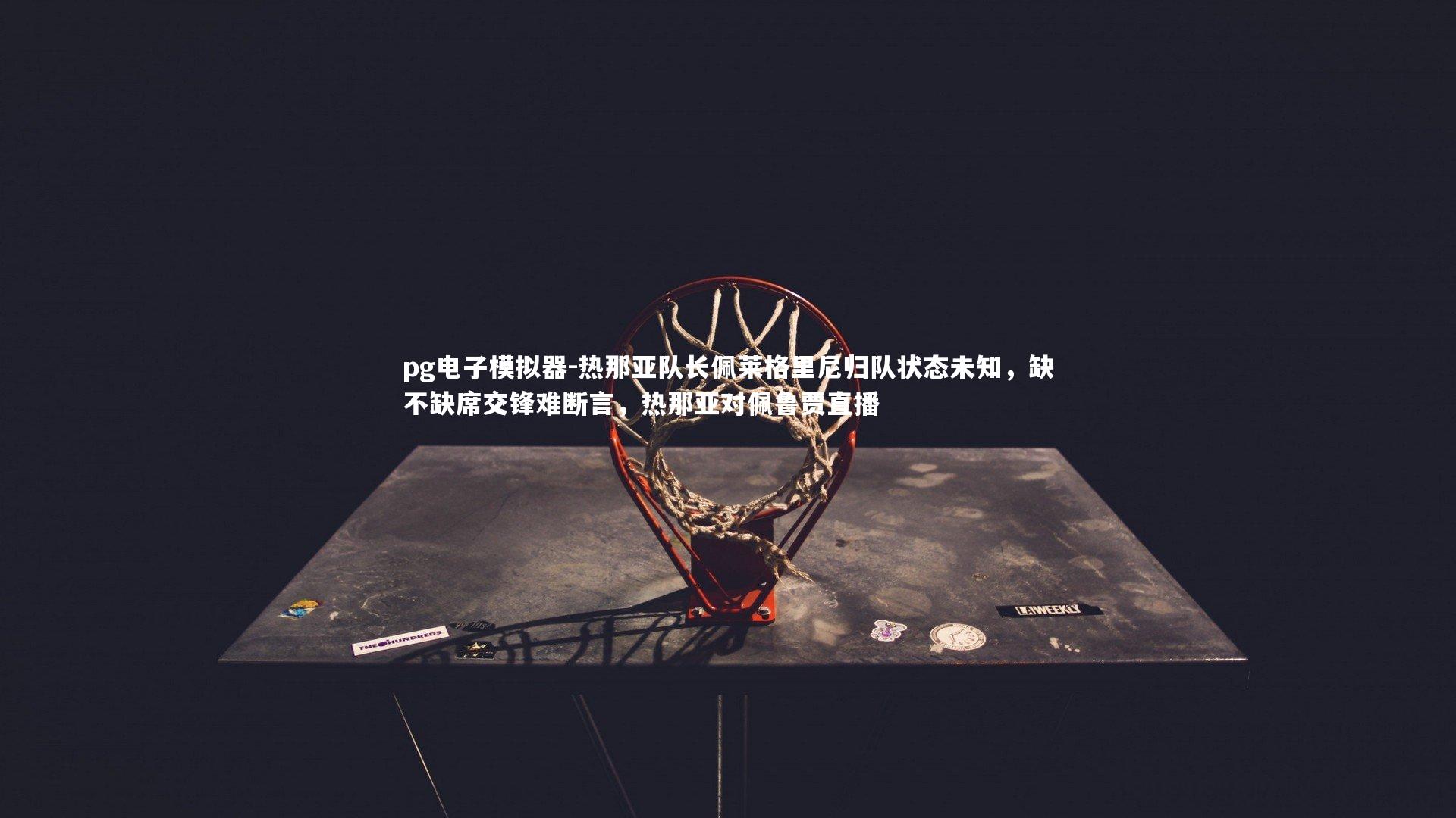 pg电子模拟器-热那亚队长佩莱格里尼归队状态未知，缺不缺席交锋难断言，热那亚对佩鲁贾直播