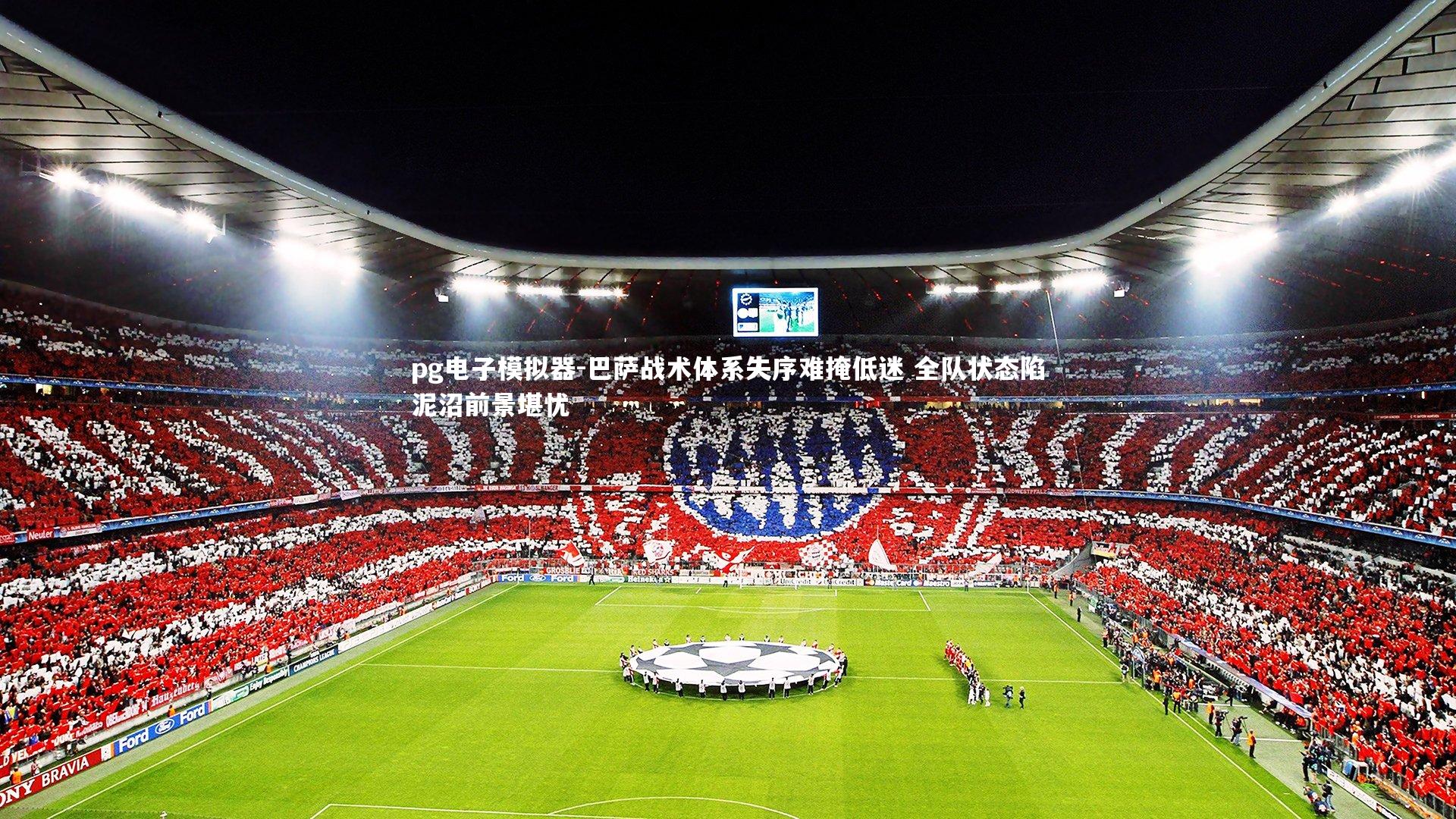 pg电子模拟器-巴萨战术体系失序难掩低迷 全队状态陷泥沼前景堪忧