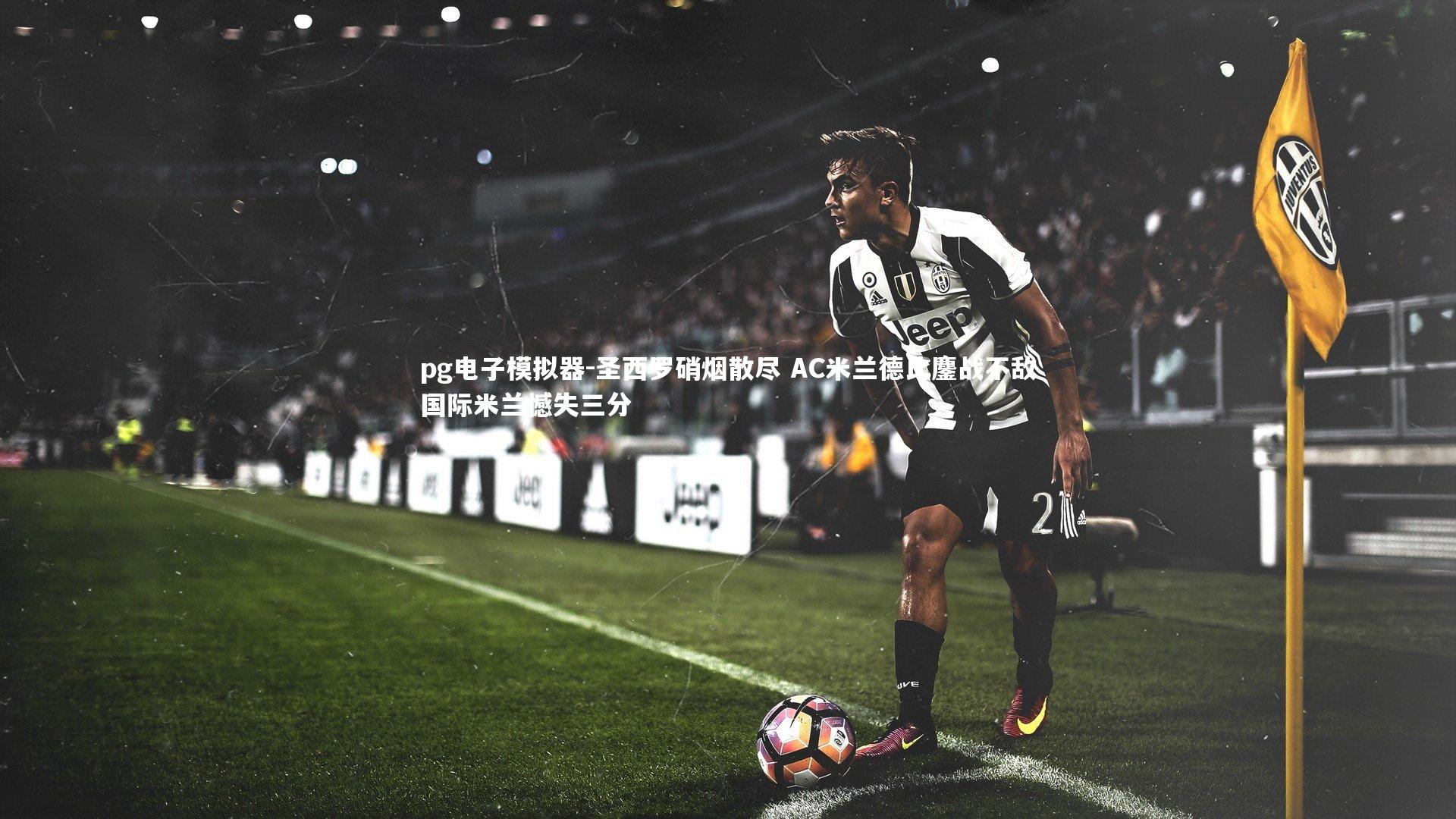 pg电子模拟器-圣西罗硝烟散尽 AC米兰德比鏖战不敌国际米兰憾失三分