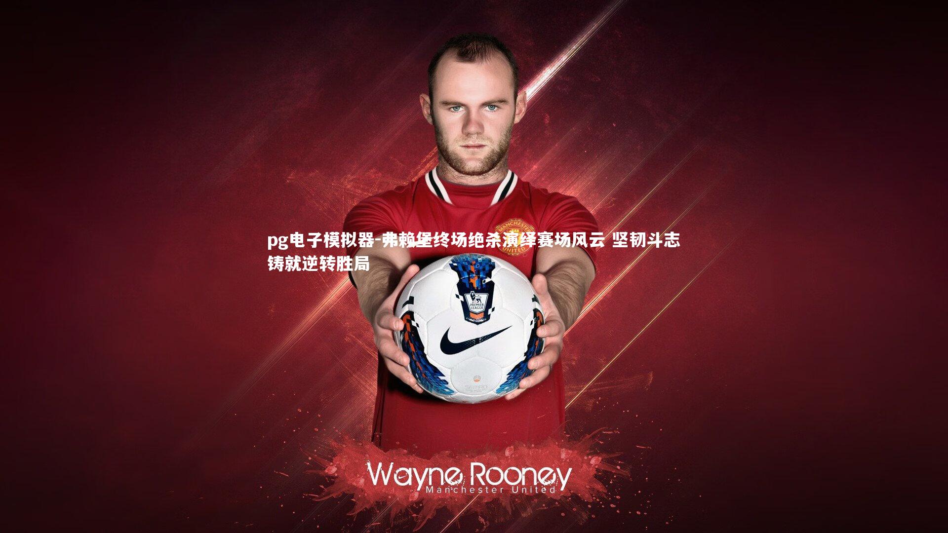 弗赖堡终场绝杀演绎赛场风云 坚韧斗志铸就逆转胜局