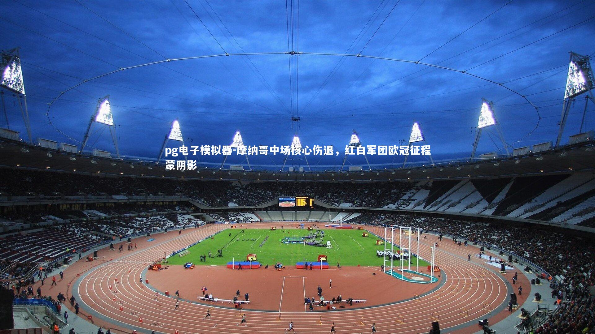 pg电子模拟器-摩纳哥中场核心伤退，红白军团欧冠征程蒙阴影
